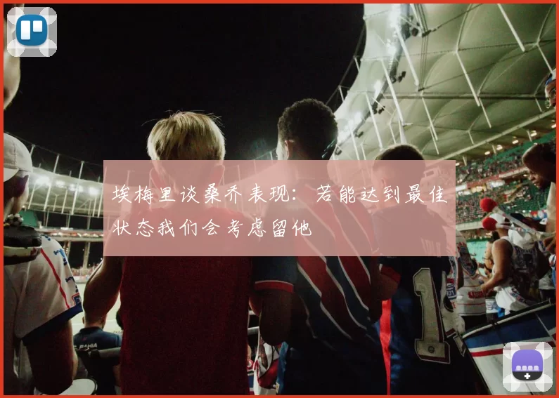 埃梅里谈桑乔表现:若能达到最佳状态我们会考虑留他