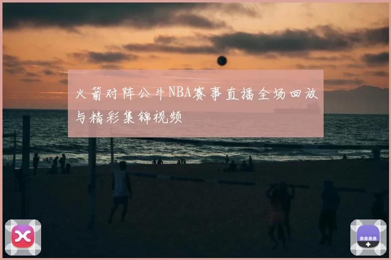 火箭对阵公牛NBA赛事直播全场回放与精彩集锦视频