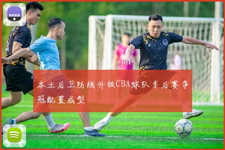 本土后卫防线升级CBA球队季后赛争冠配置成型