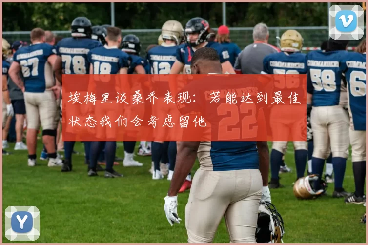 埃梅里谈桑乔表现:若能达到最佳状态我们会考虑留他