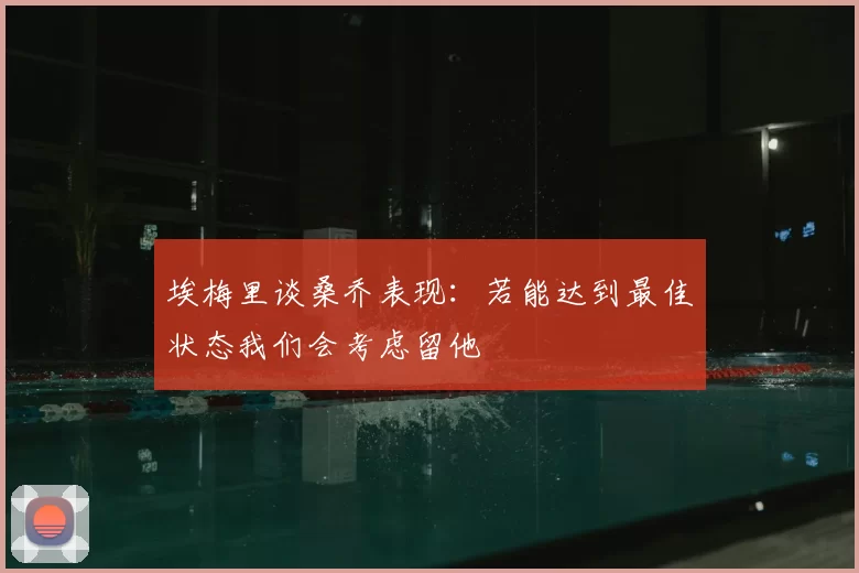 埃梅里谈桑乔表现:若能达到最佳状态我们会考虑留他