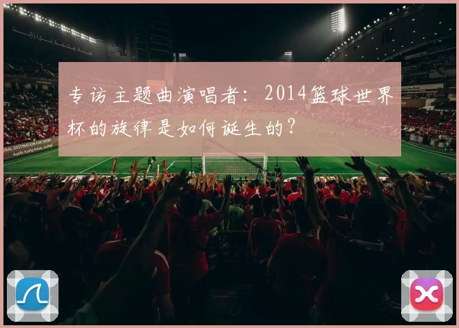专访主题曲演唱者：2014篮球世界杯的旋律是如何诞生的？