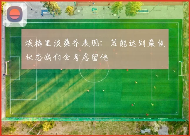 埃梅里谈桑乔表现：若能达到最佳状态我们会考虑留他
