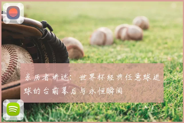 亲历者讲述:世界杯经典任意球进球的台前幕后与永恒瞬间