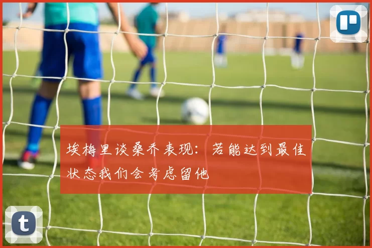 埃梅里谈桑乔表现：若能达到最佳状态我们会考虑留他