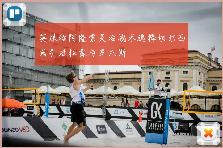 英媒称阿隆索灵活战术选择切尔西或引进拉蒙与罗杰斯