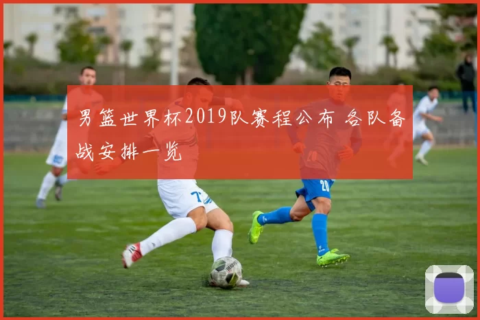 男篮世界杯2019队赛程公布 各队备战安排一览