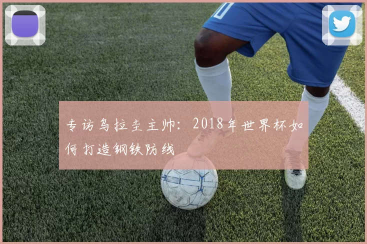 专访乌拉圭主帅：2018年世界杯如何打造钢铁防线