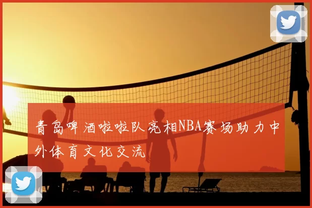 青岛啤酒啦啦队亮相NBA赛场助力中外体育文化交流