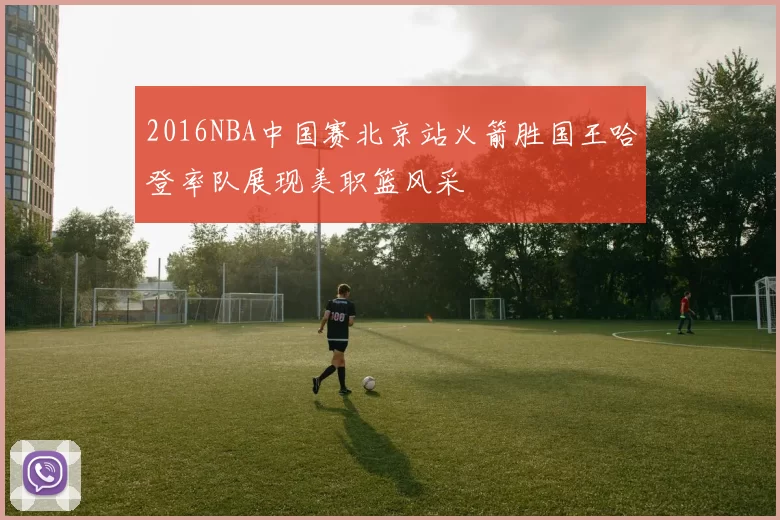 2016NBA中国赛北京站火箭胜国王哈登率队展现美职篮风采