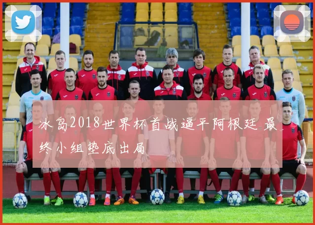 冰岛2018世界杯首战逼平阿根廷 最终小组垫底出局