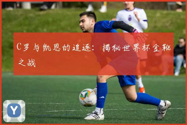 C罗与凯恩的追逐:揭秘世界杯金靴之战