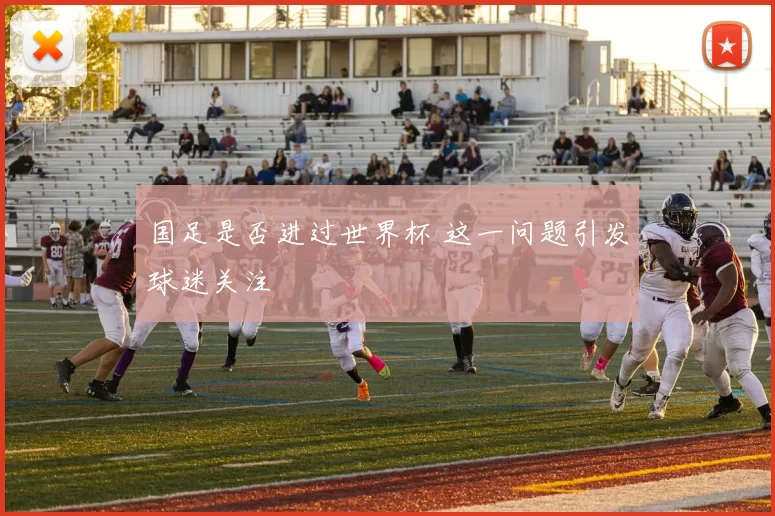 国足是否进过世界杯 这一问题引发球迷关注