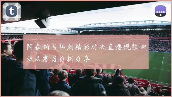 阿森纳与热刺精彩对决直播视频回放及赛后分析分享