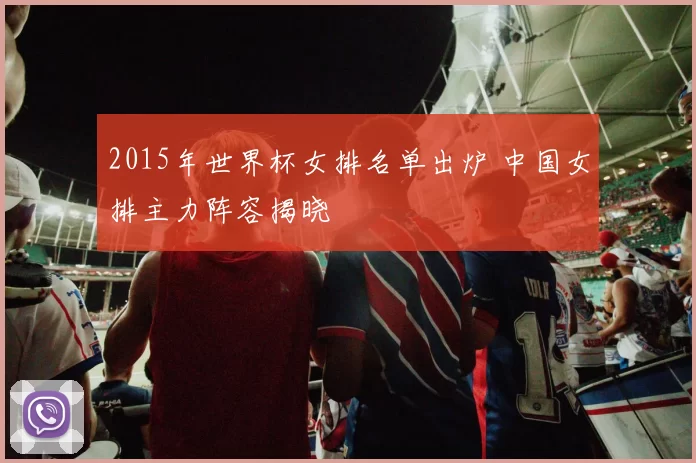 2015年世界杯女排名单出炉 中国女排主力阵容揭晓