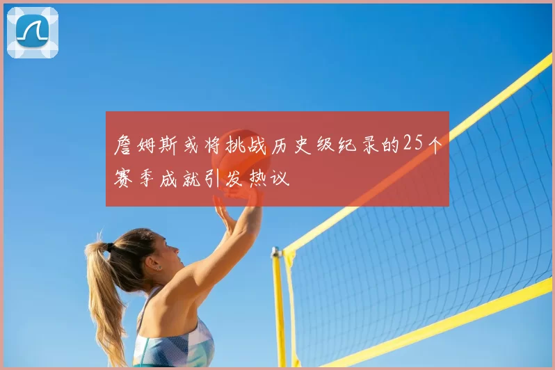 詹姆斯或将挑战历史级纪录的25个赛季成就引发热议