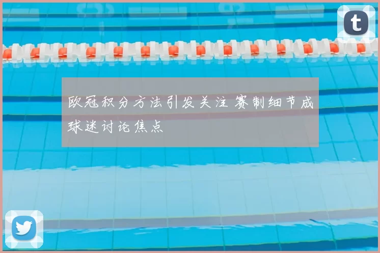 欧冠积分方法引发关注 赛制细节成球迷讨论焦点
