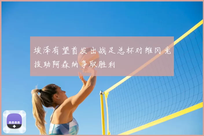 埃泽有望首发出战足总杯对维冈竞技助阿森纳争取胜利