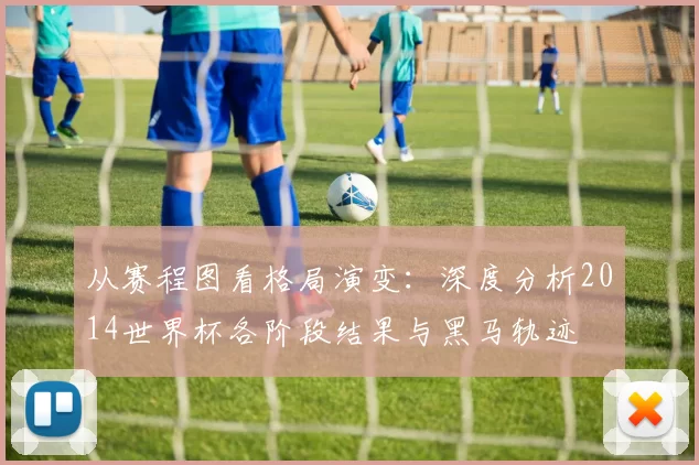 从赛程图看格局演变：深度分析2014世界杯各阶段结果与黑马轨迹