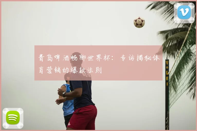 青岛啤酒畅聊世界杯:专访揭秘体育营销的爆款法则