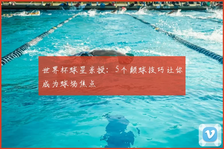 世界杯球星亲授:5个颠球技巧让你成为球场焦点