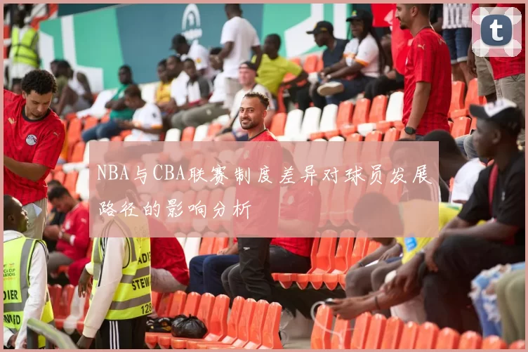NBA与CBA联赛制度差异对球员发展路径的影响分析