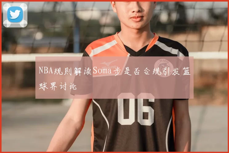 NBA规则解读Soma步是否合规引发篮球界讨论