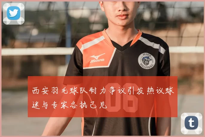 西安羽毛球队耐力争议引发热议球迷与专家各执己见