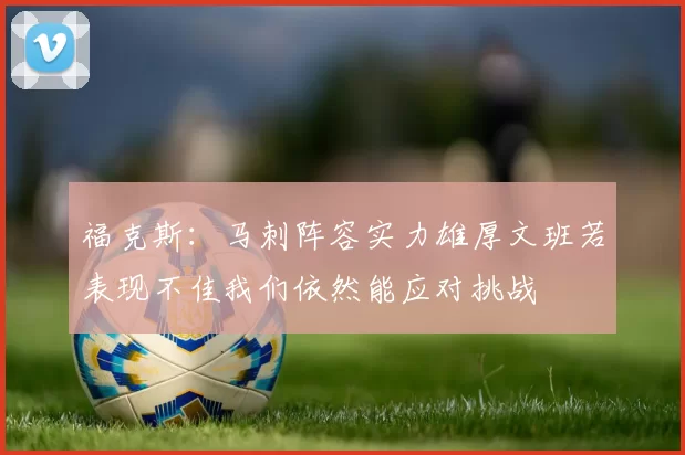 福克斯:马刺阵容实力雄厚文班若表现不佳我们依然能应对挑战