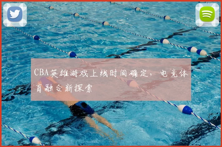 CBA英雄游戏上线时间确定，电竞体育融合新探索