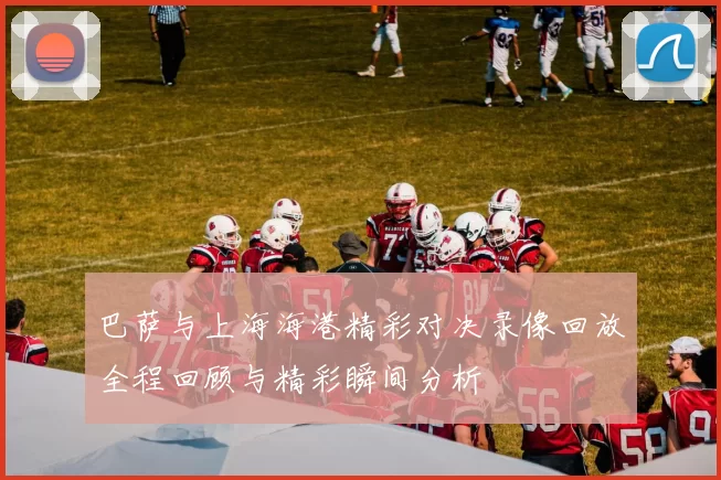 巴萨与上海海港精彩对决录像回放全程回顾与精彩瞬间分析
