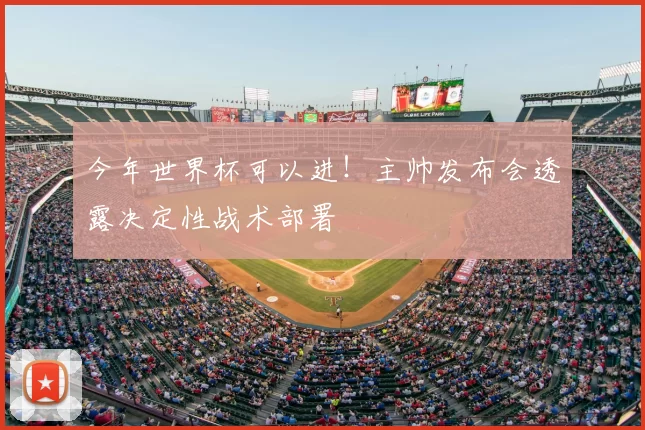 今年世界杯可以进!主帅发布会透露决定性战术部署