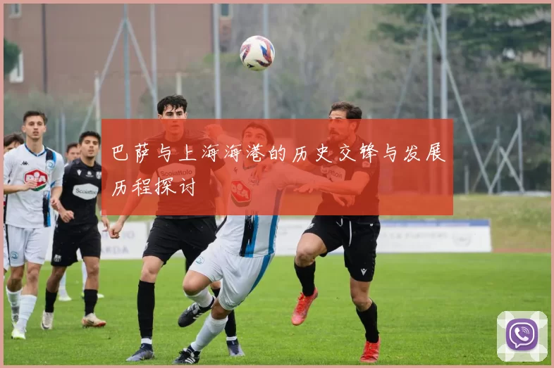 巴萨与上海海港的历史交锋与发展历程探讨