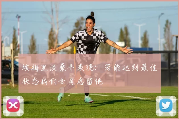 埃梅里谈桑乔表现：若能达到最佳状态我们会考虑留他