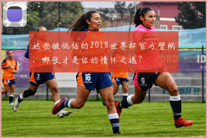 这些被低估的2018世界杯官方壁纸,哪张才是你的情怀之选?