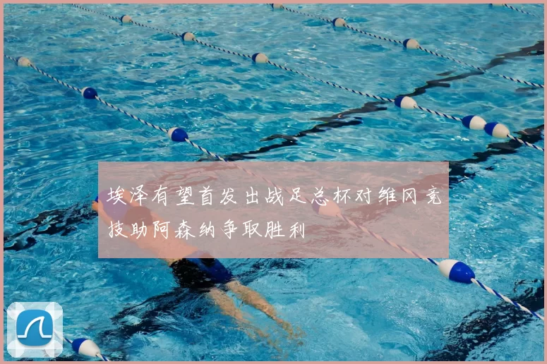 埃泽有望首发出战足总杯对维冈竞技助阿森纳争取胜利
