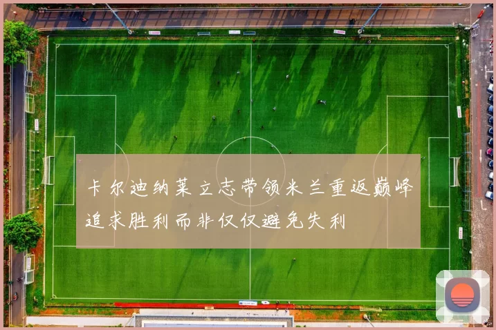 卡尔迪纳莱立志带领米兰重返巅峰追求胜利而非仅仅避免失利