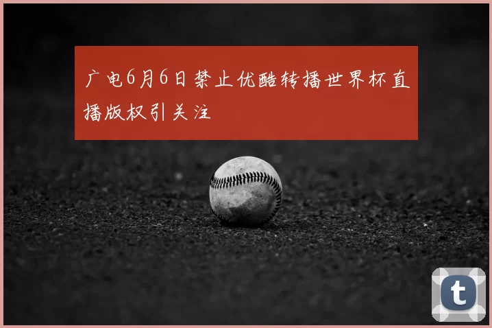 广电6月6日禁止优酷转播世界杯直播版权引关注