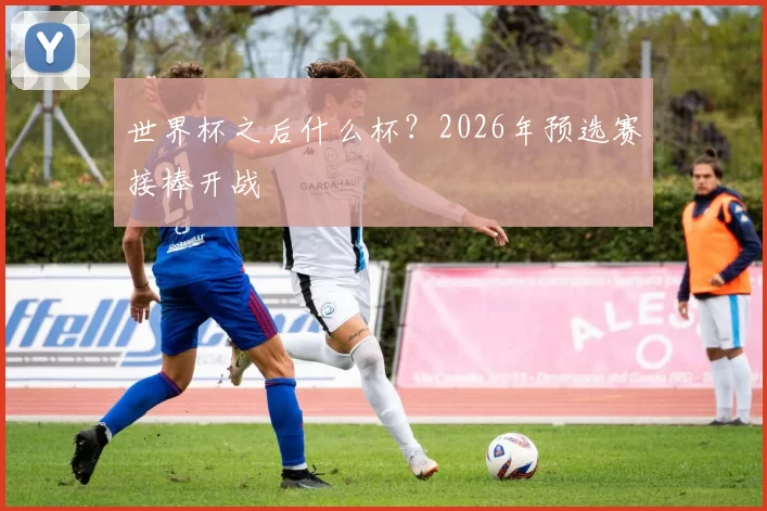 世界杯之后什么杯?2026年预选赛接棒开战