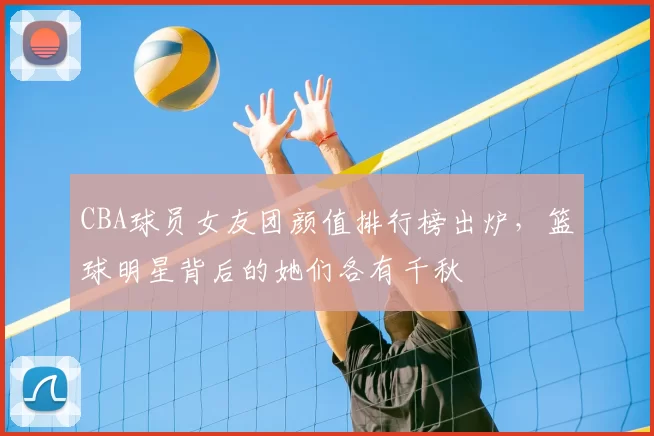 CBA球员女友团颜值排行榜出炉，篮球明星背后的她们各有千秋