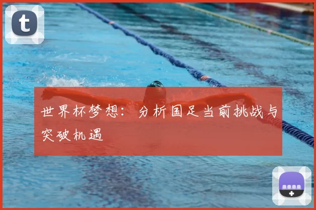 世界杯梦想:分析国足当前挑战与突破机遇