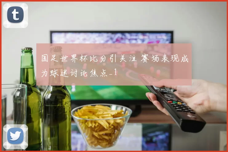 国足世界杯比分引关注 赛场表现成为球迷讨论焦点_1