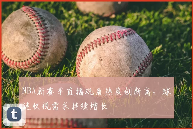 NBA新赛季直播观看热度创新高,球迷收视需求持续增长