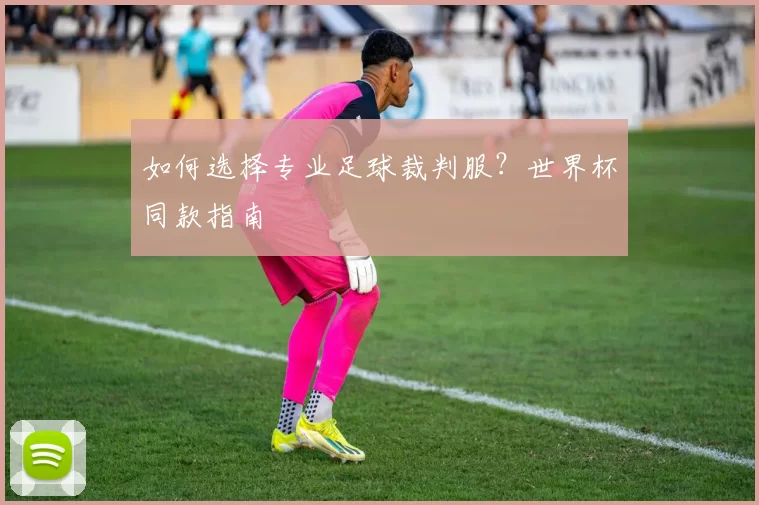 如何选择专业足球裁判服?世界杯同款指南