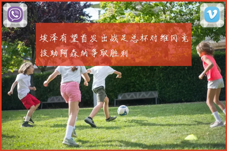 埃泽有望首发出战足总杯对维冈竞技助阿森纳争取胜利