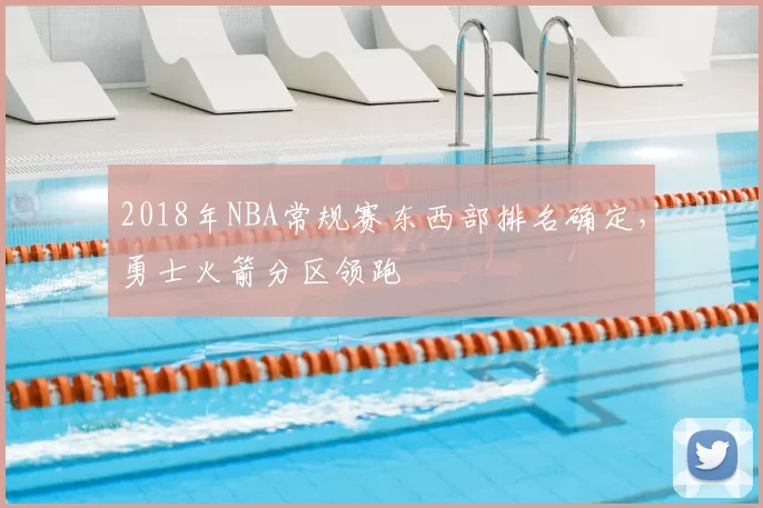 2018年NBA常规赛东西部排名确定，勇士火箭分区领跑