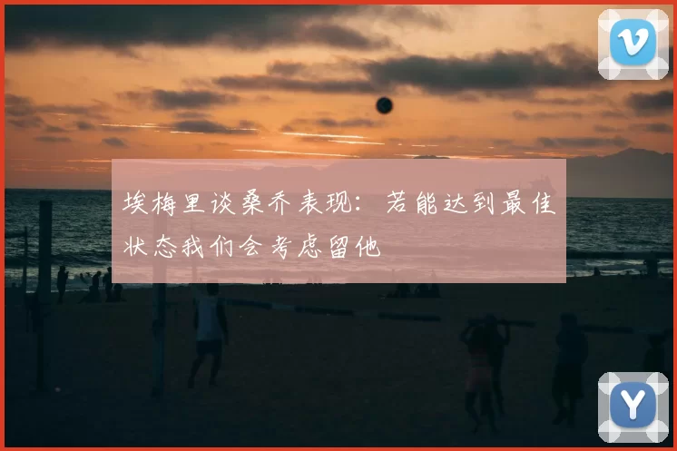 埃梅里谈桑乔表现:若能达到最佳状态我们会考虑留他