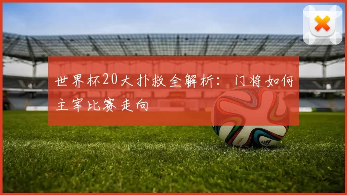 世界杯20大扑救全解析:门将如何主宰比赛走向