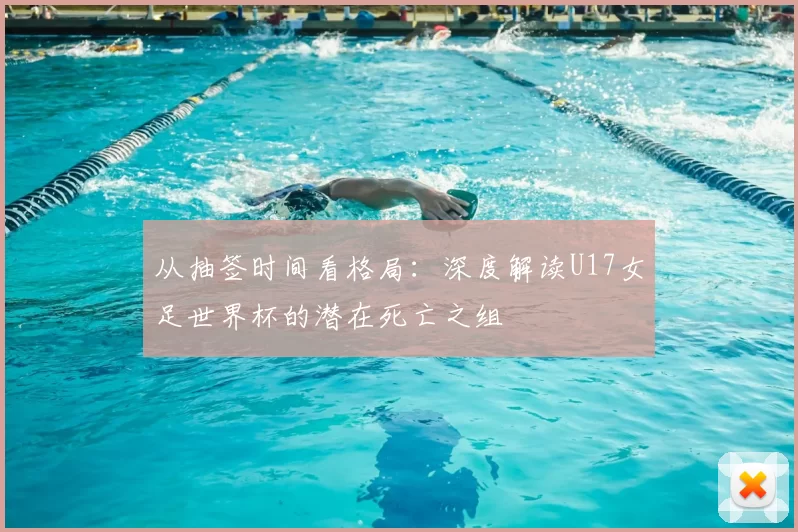 从抽签时间看格局:深度解读U17女足世界杯的潜在死亡之组