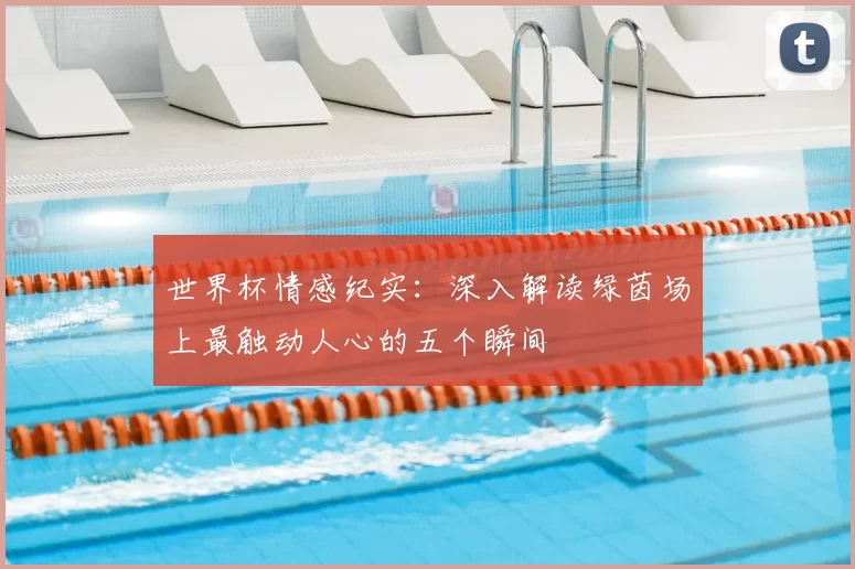 世界杯情感纪实:深入解读绿茵场上最触动人心的五个瞬间